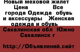 Новый меховой жилет › Цена ­ 14 000 - Все города Одежда, обувь и аксессуары » Женская одежда и обувь   . Сахалинская обл.,Южно-Сахалинск г.